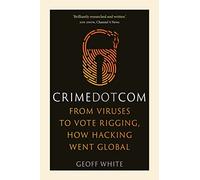 Crime Dot Com: From Viruses to Vote Rigging, How Hacking Went Global