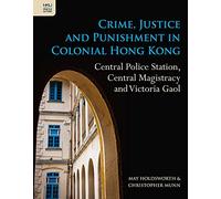 Crime, Justice and Punishment in Colonial Hong Kong: Central Police Station, Central Magistracy and Victoria Gaol