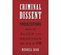Criminal Dissent: Prosecutions under the Alien and Sedition Acts of 1798