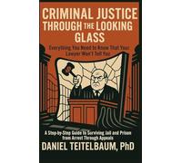 Criminal Justice Through the Looking Glass: Everything You Need to Know That Your Lawyer Won't Tell You - A Step-by-Step Guide to Surviving Jail and Prison from Arrest Through Appeals