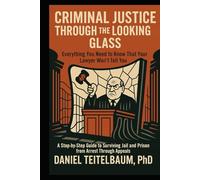 Criminal Justice Through the Looking Glass: Everything You Need to Know That Your Lawyer Won't Tell You-A Step-by-Step Guide to Surviving Jail and Prison from Arrest Through Appeals