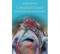 Crippled Grace: Disability, Virtue Ethics, and the Good Life (Studies in Religion, Theology, and Disability)