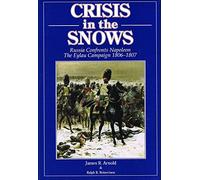 Crisis in the Snows: Russia Confronts Napoleon - The Eylau Campaign 1806-1807
