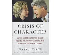Crisis of Character: A White House Secret Service Officer Discloses His Firsthand Experience with Hillary, Bill, and How They Operate