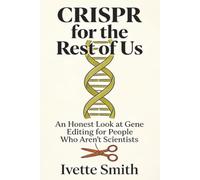 CRISPR For the Rest Of Us: An Honest Look at Gene Editing for People Who Aren't Scientists