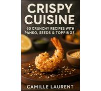 Crispy Cuisine: 60 Crunchy Recipes with Panko, Seeds & Toppings | Easy, Modern, and Delicious Recipes for Every Meal: Discover 60 savory & sweet ... dishes with chef tips for home cooks.