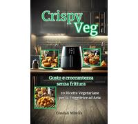 Crispy Veg - 20 Ricette Vegetariane da fare con la Friggitrice ad Aria: Gusto e croccantezza senza frittura Idee facili e leggere per ogni occasione