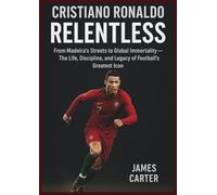 CRISTIANO RONALDO: RELENTLESS: FROM MADEIRA’S STREETS TO GLOBAL IMMORTALITY - THE LIFE, DISCIPLINE, AND LEGACY OF FOOTBALL’S GREATEST ICON