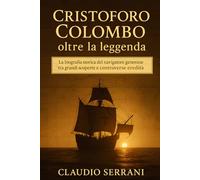 Cristoforo Colombo: oltre la leggenda: La biografia storica del navigatore genovese tra grandi scoperte e controverse eredità