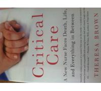 Critical Care: A New Nurse Faces Death, Life, and Everything in Between