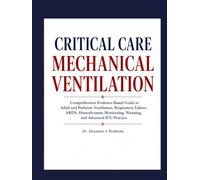 CRITICAL CARE MECHANICAL VENTILATION: Comprehensive Evidence-Based Guide to Adult and Pediatric Ventilation, Respiratory Failure, ARDS, Hemodynamic Monitoring, Weaning, and Advanced ICU Practice