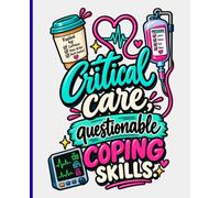 Critical Care, Questionable Coping Skills: A Funny ICU Nurse Journal for Critical Care Nurses & Healthcare Workers