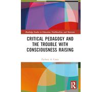 Critical Pedagogy and the Trouble with Consciousness Raising (Routledge Studies in Education, Neoliberalism, and Marxism)