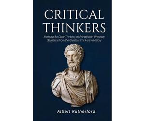 Critical Thinkers: Methods for Clear Thinking and Analysis in Everyday Situations from the Greatest Thinkers in History (The Critical Thinker)