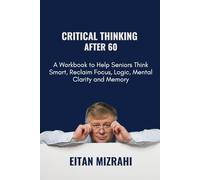 Critical Thinking After 60: A Workbook to Help Seniors Think Smart, Reclaim Focus, Logic, Mental Clarity and Memory