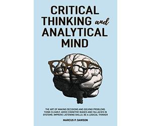 Critical Thinking and Analytical Mind: The Art of Making Decisions and Solving Problems. Think Clearly, Avoid Cognitive Biases and Fallacies in Systems. Improve Listening Skills. Be a Logical Thinker