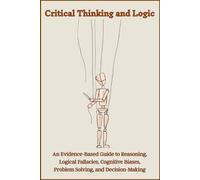 Critical Thinking and Logic: An Evidence-Based Guide to Reasoning, Logical Fallacies, Cognitive Biases, Problem Solving, and Decision-Making