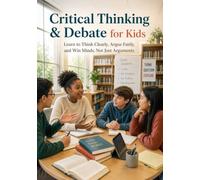 Critical Thinking & Debate for Kids: Learn to Think Clearly, Argue Fairly, and Win Minds, Not Just Arguments