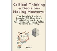 Critical Thinking & Decision-Making Mastery: The Complete Guide to Superior Thinking, Smart Problem Solving, Logical Reasoning, and Making Better Decisions Every Day