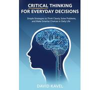 Critical Thinking for Everyday Decisions: Simple Strategies to Think Clearly, Solve Problems, and Make Smarter Choices in Daily Life