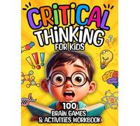 Critical Thinking for Kids: 100 Brain Games & Activities Workbook to Think Creatively, Solve Problems, Stay Focused & Calm, Make Good Choices