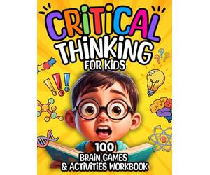 Critical Thinking for Kids: 100 Brain Games & Activities Workbook to Think Creatively, Solve Problems, Stay Focused & Calm, Make Good Choices