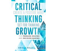 Critical Thinking Growth for Problem Solving and Decision Making: Create a Positive Mind Set for Thinking