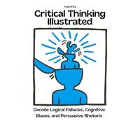 Critical Thinking Illustrated. Decode Logical Fallacies, Cognitive Biases, and Persuasive Rhetoric: How to Detect the Mental Habits That Distort Reasoning (TEACHER 2.0)