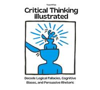 Critical Thinking Illustrated. Decode Logical Fallacies, Cognitive Biases, and Persuasive Rhetoric: How to Detect the Mental Habits That Distort Reasoning (TEACHER 2.0)