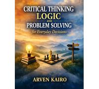 Critical Thinking, Logic, and Problem Solving for Everyday Decisions: Improve Your Thinking, Solve Problems Efficiently, and Choose with Confidence