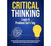 Critical Thinking, Logic & Problem Solving: The Essential Guide to Mastering the Art of Effective Reasoning, Develop an Analytical Mind, Overcome Cognitive Biases and Win Every Debate
