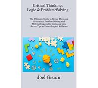 Critical Thinking, Logic & Problem-Solving: The Ultimate Guide to Better Thinking, Systematic Problem Solving and Making Impeccable Decisions with Secret Tips to Detect Logical Fallacies