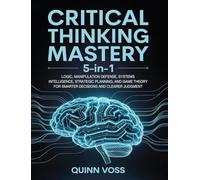 Critical Thinking Mastery 5-in-1: Logic, Manipulation Defense, Systems Intelligence, Strategic Planning, and Game Theory for Smarter Decisions and Clearer Judgment