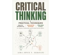 Critical Thinking: Practical Techniques to Analyze Information, Make Better Decisions, and Think More Clearly (Learning Mastery Series)