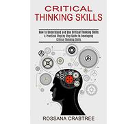 Critical Thinking Skills: How to Understand and Use Critical Thinking Skills (A Practical Step by Step Guide to Developing Critical Thinking Skills)