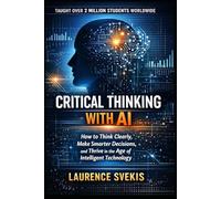 Critical Thinking With AI: How to Think Clearly, Make Smarter Decisions, and Thrive in the Age of Intelligent Technology