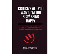 Criticize All You Want, I'm Too Busy Being Happy: How to Transform Others' Poison into Your Own Success