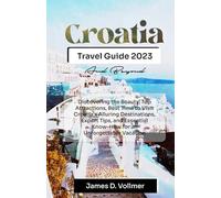 Croatia Travel Guide 2023 and Beyond: Discovering the Beauty, Top Attractions, Best Time to Visit Croatia's Alluring Destinations, Expert Tips, and Essential Know-How for an Unforgettable Vacation