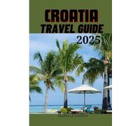 CROATIA TRAVEL GUIDE 2025: Discovering the Timeless Charm of the Adriatic’s Coastal and Cultural Treasures
