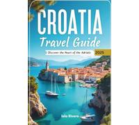 CROATIA TRAVEL GUIDE 2025: Explore the Adriatic Gem: Cities, Islands, Nature & Culture at Your Fingertips