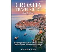 CROATIA TRAVEL GUIDE 2026-2027: Exploring Historic Cities, Adriatic Islands, National Parks, Hidden Coastal Villages