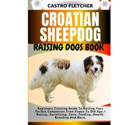 CROATIAN SHEEPDOG RAISING DOGS BOOK: Beginners Training Guide To Raising Your Perfect Companion From Puppy To Old Age + Buying, Socializing, Care, Feeding, Health, Breeding And More