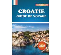 Croatie Guide De Voyage 2026: Découvrez les aventures sur la côte adriatique, les trésors cachés, les itinéraires, la cuisine locale et les conseils ... pour des escapades européennes inoubliables