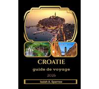 Croatie Guide de voyage 2026: Explorez des côtes magnifiques, des villes historiques, des îles cachées et vivez des expériences locales authentiques ... conseils culinaires et des astuces d’initiés.