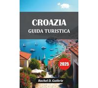 CROAZIA GUIDA TURISTICA 2025: Isole, città, spiagge, gemme nascoste, itinerari, consigli locali e soggiorni economici