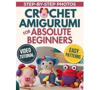 Crochet Amigurumi for Absolute Beginners: Create Plushies That Look Like the Picture, Even If You’ve Never Held a Hook Before | Simple, Easy Patterns, Step-by-Step Photos & Video Tutorials