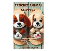 CROCHET ANIMAL SLIPPERS: A Step-by-Step Guide to Creating Fun, Cozy, and Adorable Footwear for All Ages