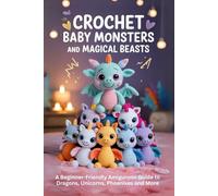 Crochet Baby Monsters and Magical Beasts: A Beginner-Friendly Amigurumi Guide to Dragons, Unicorns, Phoenixes and More