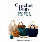 Crochet Bags That Hold Their Shape: A Beginner-Friendly Visual Guide to Making Sturdy Totes, Market Bags, Pouches and Crossbody Bags with Reinforced Bases and Professional Finishing