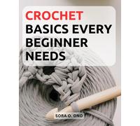 Crochet Basics Every Beginner Needs: Step-by-Step Instructions and Pro Tips for Novices to Embark on a Beautiful Crocheting Journey